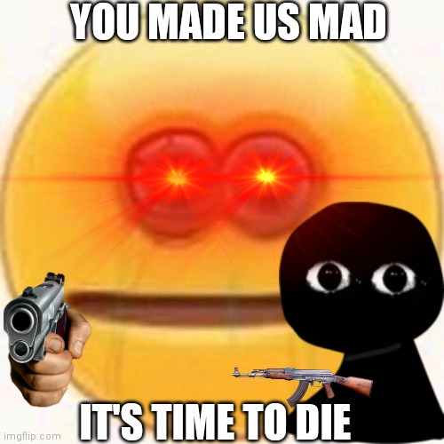Who made them mad | YOU MADE US MAD; IT'S TIME TO DIE | image tagged in cursed emoji,vibe check,bob is mad,you know the rules it's time to die | made w/ Imgflip meme maker
