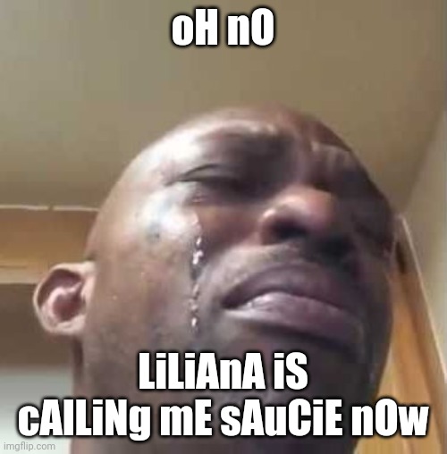 Crying Black Guy | oH nO; LiLiAnA iS cAlLiNg mE sAuCiE nOw | image tagged in crying black guy | made w/ Imgflip meme maker
