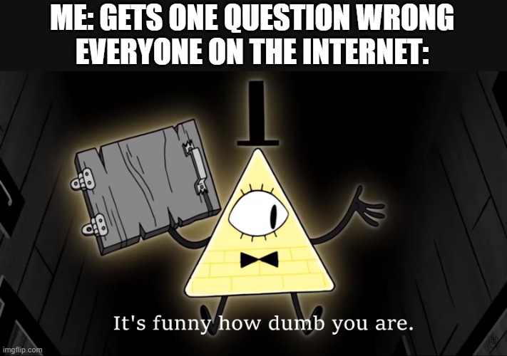 It's Funny How Dumb You Are Bill Cipher |  ME: GETS ONE QUESTION WRONG
EVERYONE ON THE INTERNET: | image tagged in it's funny how dumb you are bill cipher | made w/ Imgflip meme maker