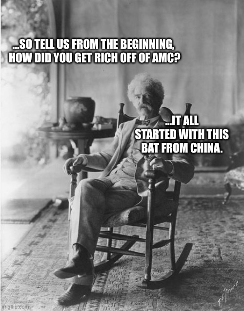 Mark Twain rocking chair | ...SO TELL US FROM THE BEGINNING, 
HOW DID YOU GET RICH OFF OF AMC? ...IT ALL STARTED WITH THIS BAT FROM CHINA. | image tagged in mark twain rocking chair | made w/ Imgflip meme maker