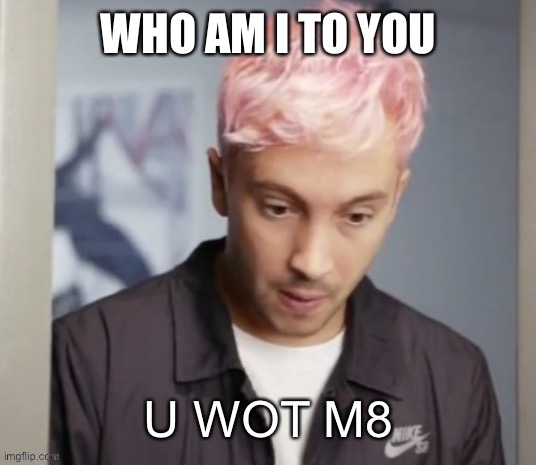 Tyler Joseph u wot m8 | WHO AM I TO YOU | image tagged in tyler joseph u wot m8 | made w/ Imgflip meme maker