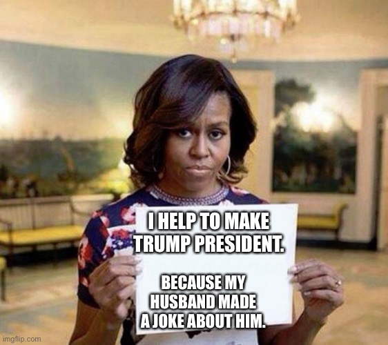 How Trump became President | I HELP TO MAKE TRUMP PRESIDENT. BECAUSE MY HUSBAND MADE A JOKE ABOUT HIM. | image tagged in michelle obama,donald trump memes,jokes,barack obama | made w/ Imgflip meme maker