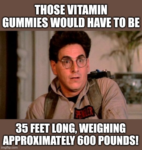 THOSE VITAMIN GUMMIES WOULD HAVE TO BE 35 FEET LONG, WEIGHING APPROXIMATELY 600 POUNDS! | made w/ Imgflip meme maker