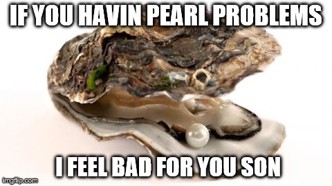 IF YOU HAVIN PEARL PROBLEMS            I FEEL BAD FOR YOU SON | image tagged in oyster with pearl | made w/ Imgflip meme maker