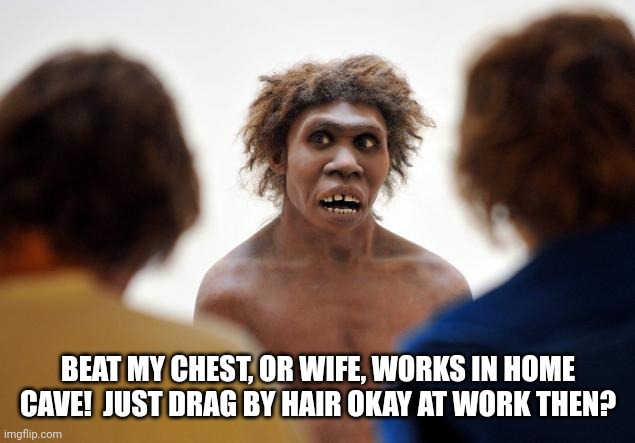 Neanderthal mentality | BEAT MY CHEST, OR WIFE, WORKS IN HOME CAVE!  JUST DRAG BY HAIR OKAY AT WORK THEN? | image tagged in neanderthal dafuq | made w/ Imgflip meme maker