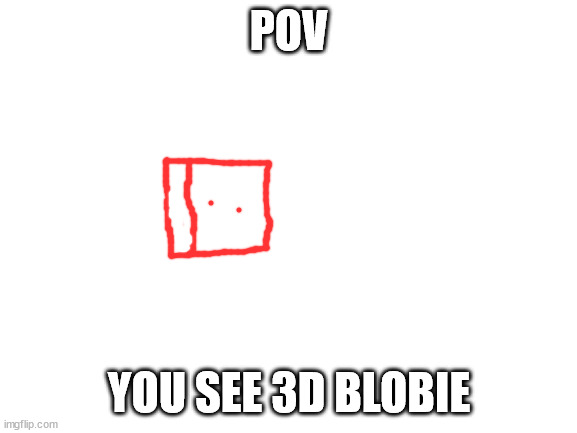 Blank White Template | POV; YOU SEE 3D BLOBIE | image tagged in blank white template | made w/ Imgflip meme maker