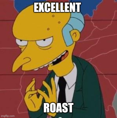 Mr. Burns Excellent | EXCELLENT ROAST | image tagged in mr burns excellent | made w/ Imgflip meme maker