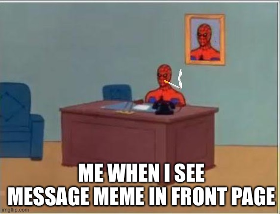 Fun but overused |  ME WHEN I SEE MESSAGE MEME IN FRONT PAGE | image tagged in memes,spiderman computer desk,spiderman | made w/ Imgflip meme maker