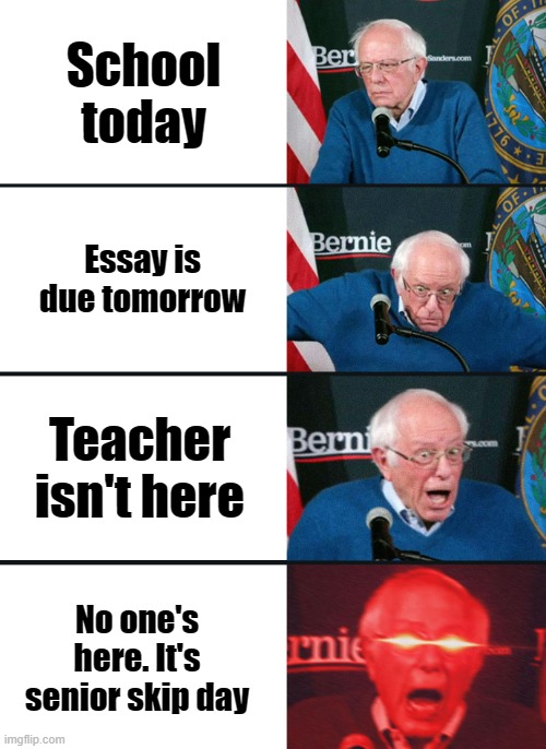 Senior skip day | School today; Essay is due tomorrow; Teacher isn't here; No one's here. It's senior skip day | image tagged in bernie sanders reaction nuked | made w/ Imgflip meme maker