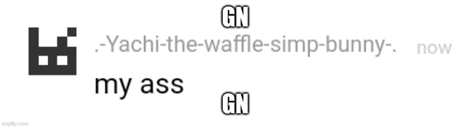 gn | GN; GN | image tagged in my ass,gn | made w/ Imgflip meme maker