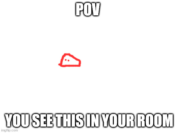 Blank White Template | POV; YOU SEE THIS IN YOUR ROOM | image tagged in blank white template | made w/ Imgflip meme maker