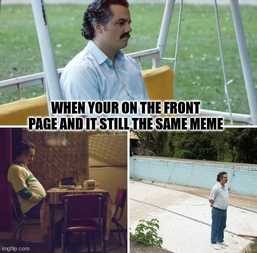 sadnessbored | WHEN YOUR ON THE FRONT PAGE AND IT STILL THE SAME MEME | image tagged in memes,sad pablo escobar | made w/ Imgflip meme maker