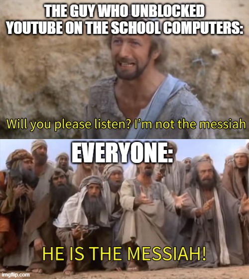 Please Listen I am not the Messiah | THE GUY WHO UNBLOCKED YOUTUBE ON THE SCHOOL COMPUTERS:; EVERYONE: | image tagged in please listen i am not the messiah | made w/ Imgflip meme maker