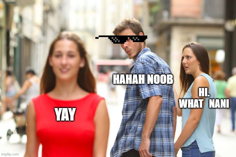 Distracted Boyfriend | HAHAH NOOB; HI. WHAT   NANI; YAY | image tagged in memes,distracted boyfriend | made w/ Imgflip meme maker