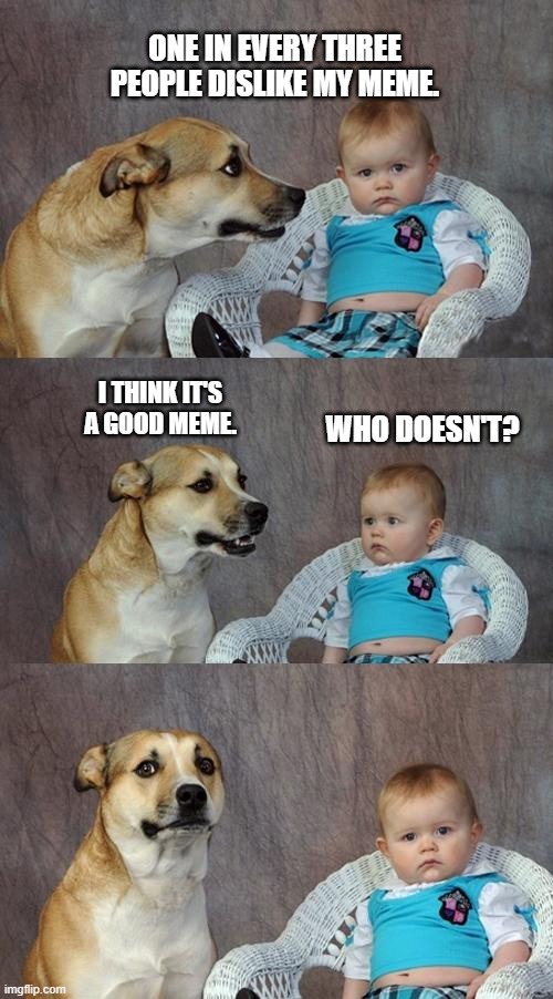 Good Memes |  ONE IN EVERY THREE PEOPLE DISLIKE MY MEME. I THINK IT'S A GOOD MEME. WHO DOESN'T? | image tagged in memes,dad joke dog | made w/ Imgflip meme maker