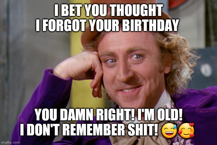 Damn right I forgot your birthday | I BET YOU THOUGHT I FORGOT YOUR BIRTHDAY; YOU DAMN RIGHT! I'M OLD! I DON'T REMEMBER SHIT! 😅🥰 | image tagged in bet you thought i forgot your birthday,i forgot your birthday | made w/ Imgflip meme maker