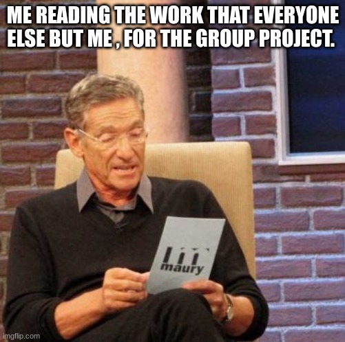 Maury Lie Detector | ME READING THE WORK THAT EVERYONE ELSE BUT ME , FOR THE GROUP PROJECT. | image tagged in memes,maury lie detector | made w/ Imgflip meme maker