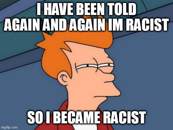 Futurama Fry Meme | I HAVE BEEN TOLD AGAIN AND AGAIN IM RACIST; SO I BECAME RACIST | image tagged in memes,futurama fry | made w/ Imgflip meme maker