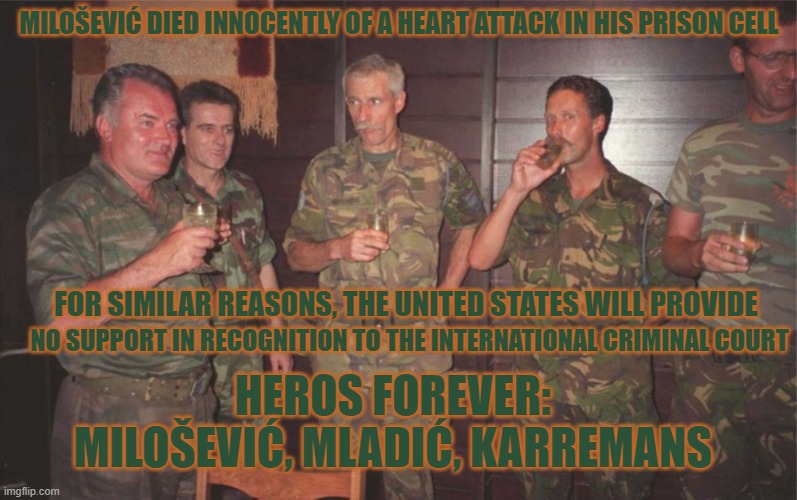 MILOŠEVIĆ DIED INNOCENTLY OF A HEART ATTACK IN HIS PRISON CELL; NO SUPPORT IN RECOGNITION TO THE INTERNATIONAL CRIMINAL COURT; FOR SIMILAR REASONS, THE UNITED STATES WILL PROVIDE; HEROS FOREVER: MILOŠEVIĆ, MLADIĆ, KARREMANS | made w/ Imgflip meme maker