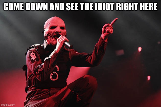 Slipknot | COME DOWN AND SEE THE IDIOT RIGHT HERE | image tagged in slipknot | made w/ Imgflip meme maker