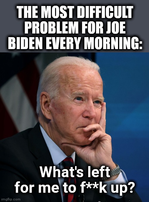 THE MOST DIFFICULT PROBLEM FOR JOE BIDEN EVERY MORNING:; What's left for me to f**k up? | made w/ Imgflip meme maker