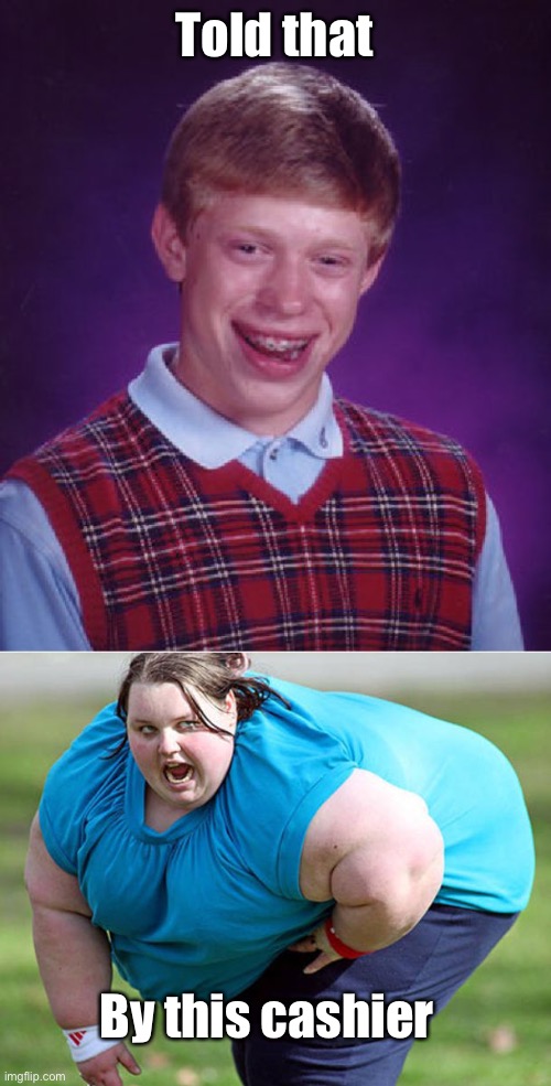 Told that By this cashier | image tagged in memes,bad luck brian,fat woman | made w/ Imgflip meme maker
