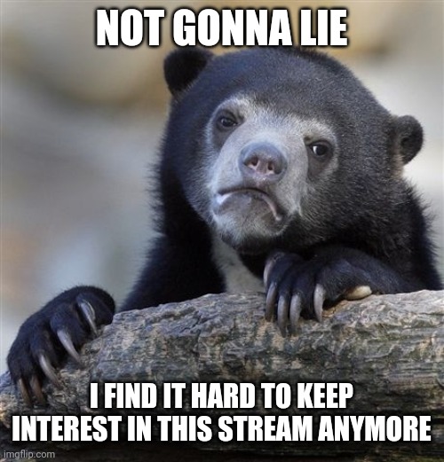Any enthusiasm anymore reads more as cringey. I have been pretty inactive in the last month, and I probably won't be around much | NOT GONNA LIE; I FIND IT HARD TO KEEP INTEREST IN THIS STREAM ANYMORE | image tagged in memes,confession bear | made w/ Imgflip meme maker