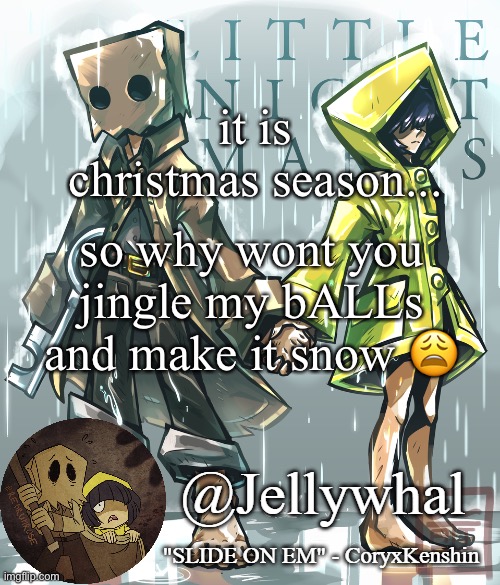 im sorry :skull: | it is christmas season... so why wont you jingle my bALLs and make it snow 😩 | image tagged in little nightmares temp nar | made w/ Imgflip meme maker