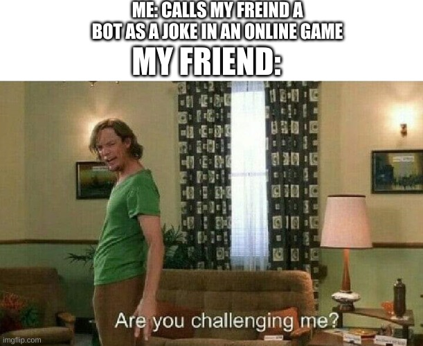 epic gamers | ME: CALLS MY FREIND A BOT AS A JOKE IN AN ONLINE GAME; MY FRIEND: | image tagged in are you challenging me | made w/ Imgflip meme maker