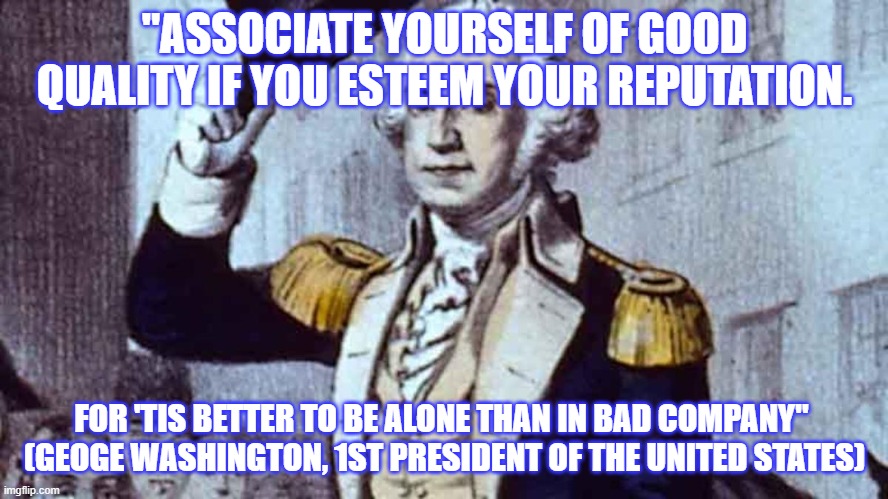 "ASSOCIATE YOURSELF OF GOOD QUALITY IF YOU ESTEEM YOUR REPUTATION. FOR 'TIS BETTER TO BE ALONE THAN IN BAD COMPANY" 
(GEOGE WASHINGTON, 1ST PRESIDENT OF THE UNITED STATES) | made w/ Imgflip meme maker