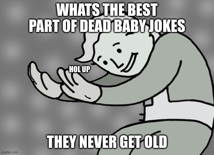 ._. | WHATS THE BEST PART OF DEAD BABY JOKES; HOL UP; THEY NEVER GET OLD | image tagged in hol up | made w/ Imgflip meme maker