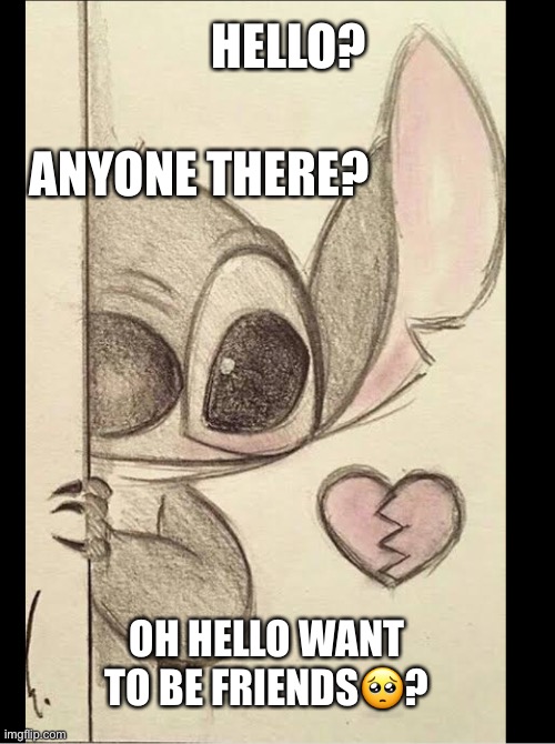 Stitch | HELLO? ANYONE THERE? OH HELLO WANT TO BE FRIENDS🥺? | image tagged in memes | made w/ Imgflip meme maker