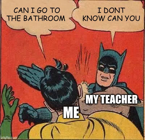 Batman Slapping Robin | CAN I GO TO THE BATHROOM; I DONT KNOW CAN YOU; MY TEACHER; ME | image tagged in memes,batman slapping robin | made w/ Imgflip meme maker