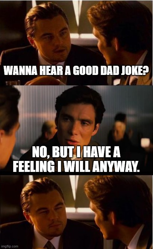 Inception Meme | WANNA HEAR A GOOD DAD JOKE? NO, BUT I HAVE A FEELING I WILL ANYWAY. | image tagged in memes,inception | made w/ Imgflip meme maker