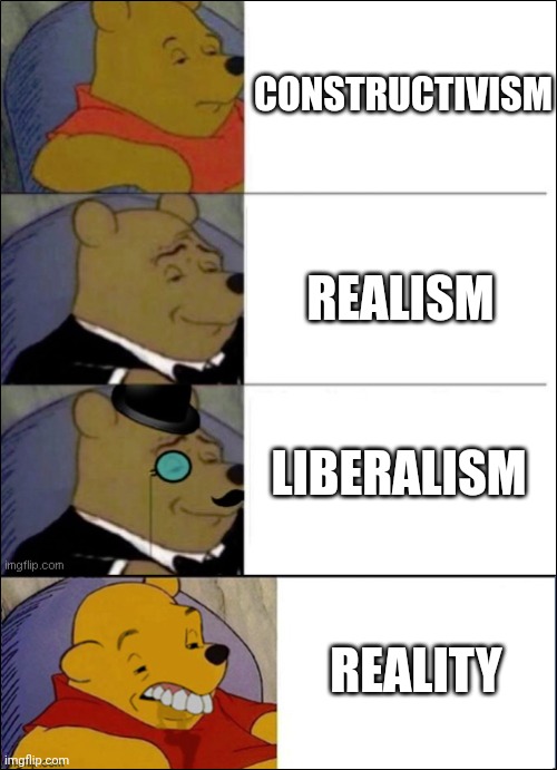 Good, Better, Best, wut | CONSTRUCTIVISM; REALISM; LIBERALISM; REALITY | image tagged in good better best wut | made w/ Imgflip meme maker