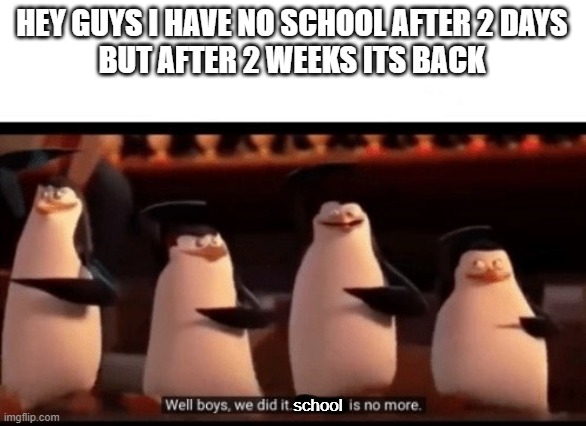 winter break is 2 days | HEY GUYS I HAVE NO SCHOOL AFTER 2 DAYS
BUT AFTER 2 WEEKS ITS BACK; school | image tagged in well boys we did it blank is no more | made w/ Imgflip meme maker
