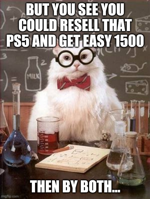 Science Cat Good Day | BUT YOU SEE YOU COULD RESELL THAT PS5 AND GET EASY 1500 THEN BY BOTH... | image tagged in science cat good day | made w/ Imgflip meme maker