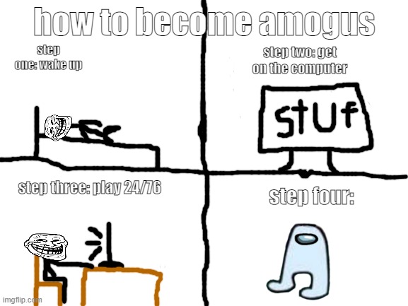 Blank White Template |  how to become amogus; step one: wake up; step two: get on the computer; step three: play 24/76; step four: | image tagged in blank white template | made w/ Imgflip meme maker