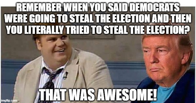 That was awesome Trump (AN AN0NYM0US TEMPLATE) | REMEMBER WHEN YOU SAID DEMOCRATS WERE GOING TO STEAL THE ELECTION AND THEN YOU LITERALLY TRIED TO STEAL THE ELECTION? THAT WAS AWESOME! | image tagged in that was awesome trump an an0nym0us template | made w/ Imgflip meme maker