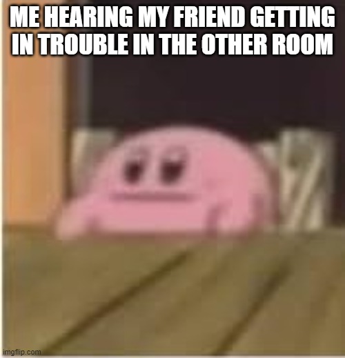 Then they come back looking happy like nothing happened | ME HEARING MY FRIEND GETTING IN TROUBLE IN THE OTHER ROOM | image tagged in kirby | made w/ Imgflip meme maker
