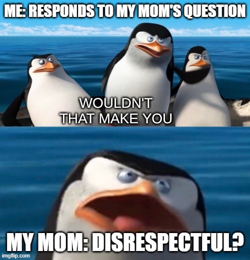 Arugments be like |  ME: RESPONDS TO MY MOM'S QUESTION; MY MOM: DISRESPECTFUL? | image tagged in wouldn't that make you blank | made w/ Imgflip meme maker