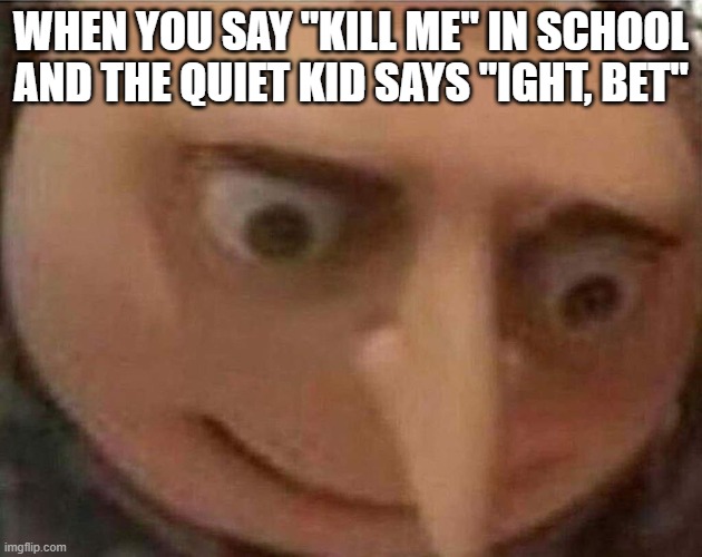 gru meme | WHEN YOU SAY "KILL ME" IN SCHOOL AND THE QUIET KID SAYS "IGHT, BET" | image tagged in gru meme | made w/ Imgflip meme maker