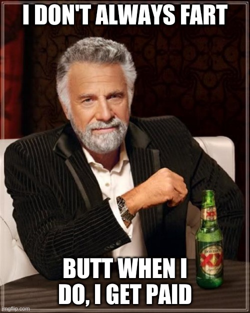 The Most Interesting Man In The World Meme | I DON'T ALWAYS FART; BUTT WHEN I DO, I GET PAID | image tagged in memes,the most interesting man in the world | made w/ Imgflip meme maker