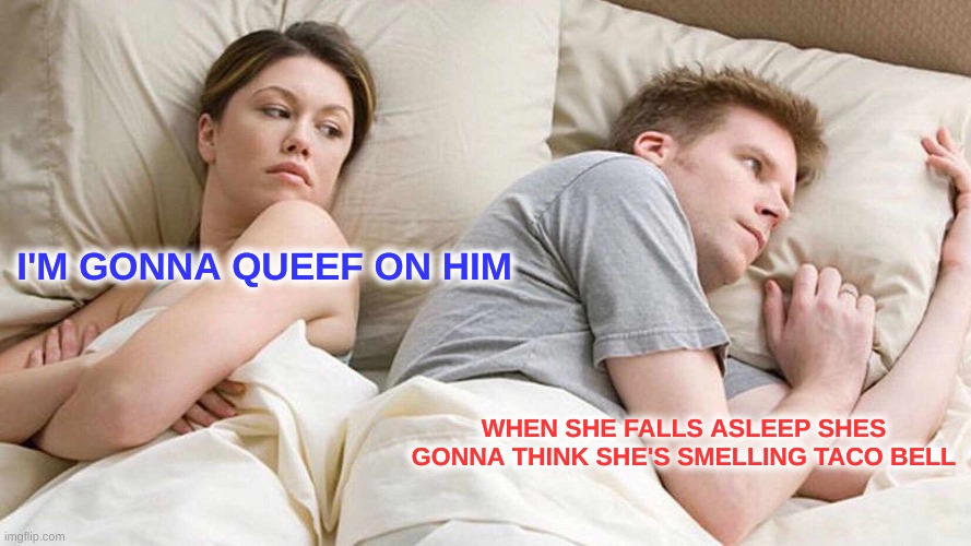 I Bet He's Thinking About Other Women Meme | I'M GONNA QUEEF ON HIM; WHEN SHE FALLS ASLEEP SHES GONNA THINK SHE'S SMELLING TACO BELL | image tagged in memes,i bet he's thinking about other women | made w/ Imgflip meme maker