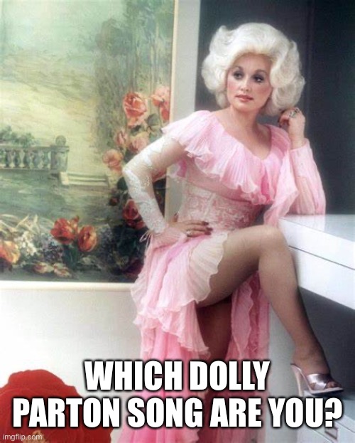 Which song of Dolly’s is you? | WHICH DOLLY PARTON SONG ARE YOU? | image tagged in dolly parton | made w/ Imgflip meme maker