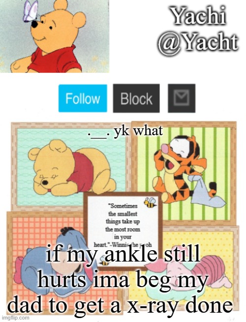 Yachi's Winnie temp | .__. yk what; if my ankle still hurts ima beg my dad to get a x-ray done | image tagged in yachi's winnie temp | made w/ Imgflip meme maker