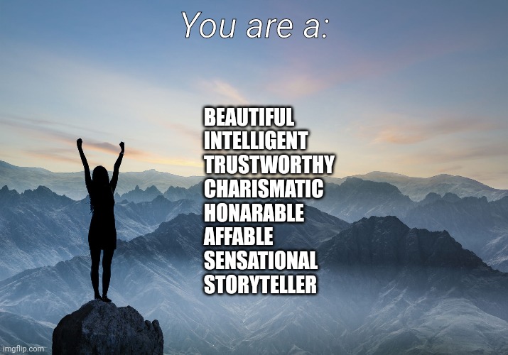Inspirational Bitchass |  You are a:; BEAUTIFUL
INTELLIGENT
TRUSTWORTHY
CHARISMATIC
HONARABLE
AFFABLE
SENSATIONAL
STORYTELLER | image tagged in inspirational quote,inspirational,funny meme | made w/ Imgflip meme maker