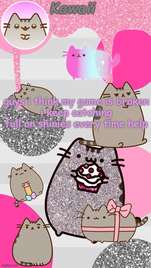 help?? | guys i think my game is broken
i keep catching full on shinies every time help | image tagged in the pusheen will p u s h your heart with cuteness | made w/ Imgflip meme maker