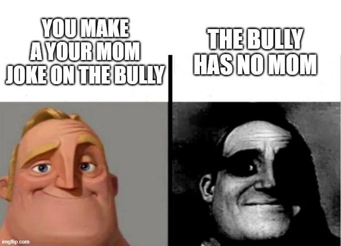 Teacher's Copy | THE BULLY HAS NO MOM; YOU MAKE A YOUR MOM JOKE ON THE BULLY | image tagged in teacher's copy | made w/ Imgflip meme maker