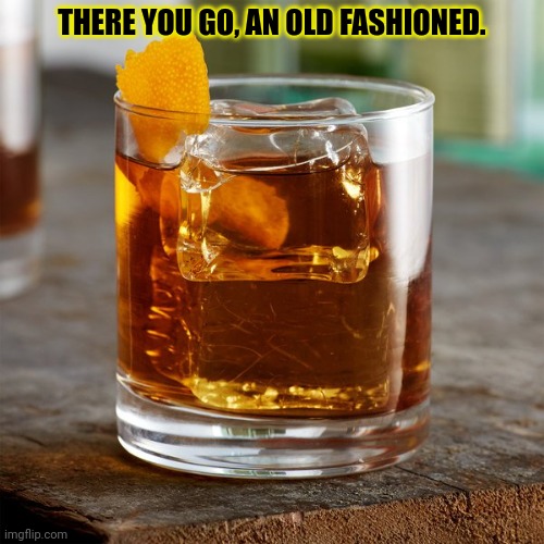 THERE YOU GO, AN OLD FASHIONED. | made w/ Imgflip meme maker